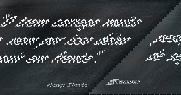 "O trem carrega muito peso, nem por isso deixa de seguir em frente".... Frase de Wesley D'Amico.