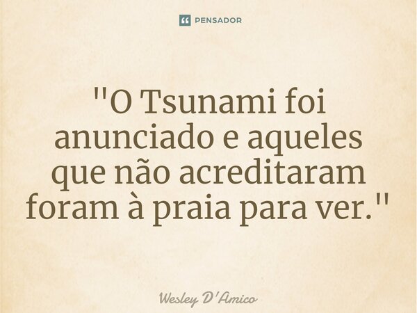 "O Tsunami foi anunciado e aqueles que não acreditaram foram à praia para ver."... Frase de Wesley D'Amico.