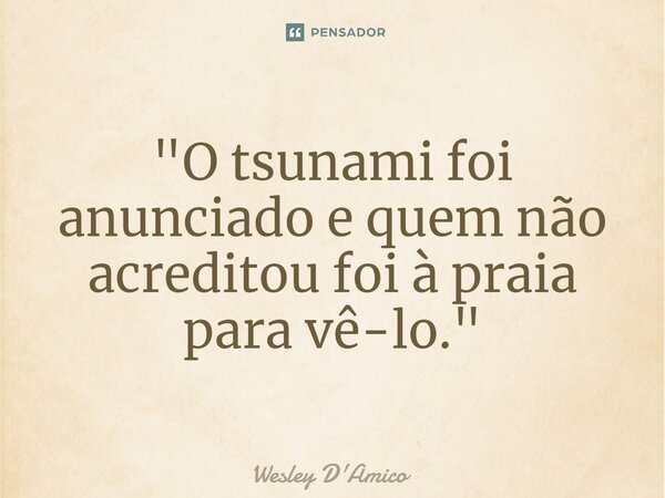⁠"O tsunami foi anunciado e quem não acreditou foi à praia para vê-lo."... Frase de Wesley D'Amico.