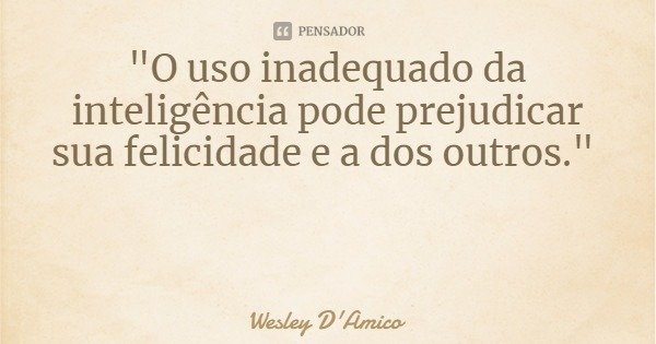"O uso inadequado da inteligência pode prejudicar sua felicidade e a dos outros."... Frase de Wesley D'Amico.