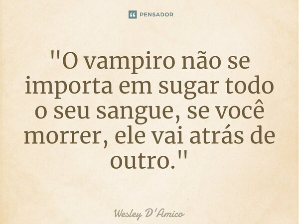 ⁠"O vampiro não se importa em sugar todo o seu sangue, se você morrer, ele vai atrás de outro."... Frase de Wesley D'Amico.