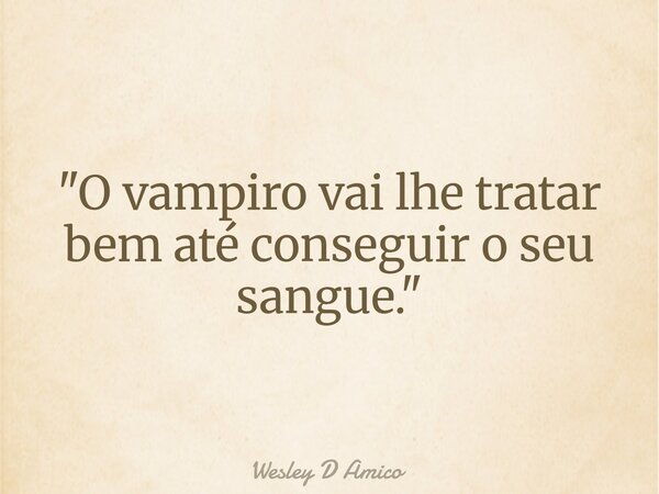 "O vampiro vai lhe tratar bem até conseguir o seu sangue."... Frase de Wesley D Amico.