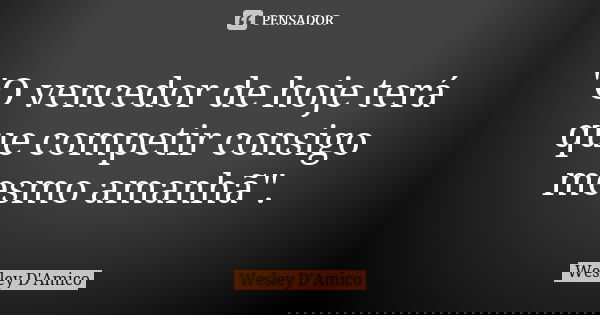 "O vencedor de hoje terá que competir consigo mesmo amanhã".... Frase de Wesley D'Amico.