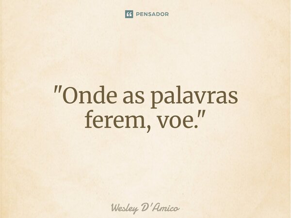 ⁠"Onde as palavras ferem, voe."... Frase de Wesley D'Amico.