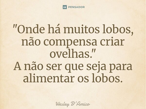 ⁠"Onde há muitos lobos, não compensa criar ovelhas." A não ser que seja para alimentar os lobos.... Frase de Wesley D'Amico.