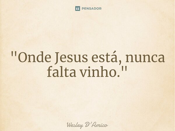 ⁠"Onde Jesus está, nunca falta vinho."... Frase de Wesley D'Amico.