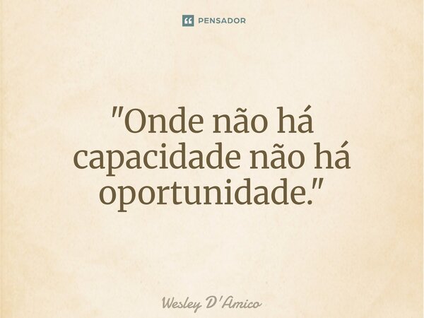 ⁠"Onde não há capacidade não há oportunidade."... Frase de Wesley D'Amico.