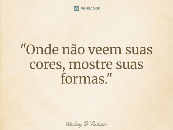 ⁠"Onde não veem suas cores, mostre suas formas."... Frase de Wesley D'Amico.