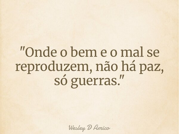 "Onde o bem e o mal se reproduzem, não há paz, só guerras."... Frase de Wesley D Amico.