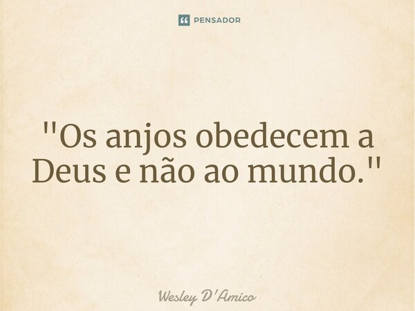 ⁠"Os anjos obedecem a Deus e não ao mundo."... Frase de Wesley D'Amico.