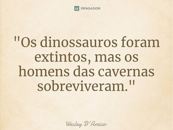 ⁠"Os dinossauros foram extintos, mas os homens das cavernas sobreviveram."... Frase de Wesley D'Amico.