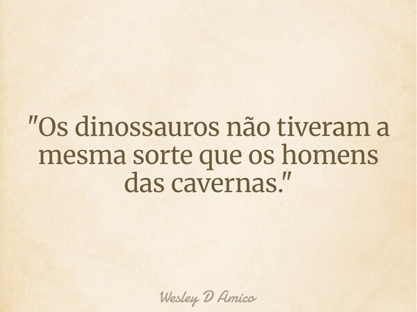"Os dinossauros não tiveram a mesma sorte que os homens das cavernas."... Frase de Wesley D Amico.