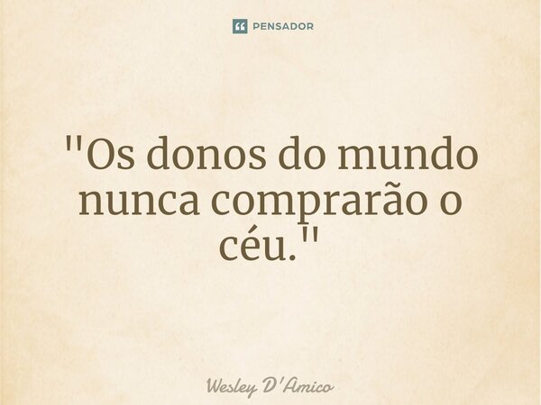 ⁠"Os donos do mundo nunca comprarão o céu."... Frase de Wesley D'Amico.