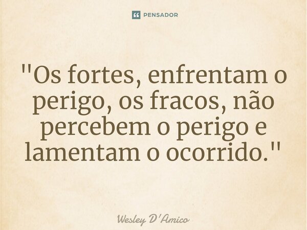 ⁠"Os fortes, enfrentam o perigo, os fracos, não percebem o perigo e lamentam o ocorrido."... Frase de Wesley D'Amico.