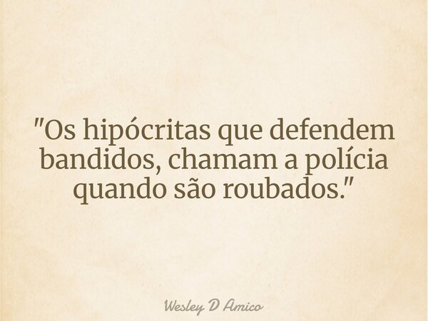 "Os hipócritas que defendem bandidos, chamam a polícia quando são roubados."... Frase de Wesley D Amico.
