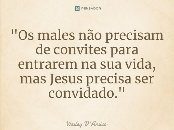 ⁠"Os males não precisam de convites para entrarem na sua vida, mas Jesus precisa ser convidado."... Frase de Wesley D'Amico.