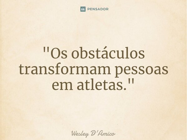 ⁠"Os obstáculos transformam pessoas em atletas."... Frase de Wesley D'Amico.