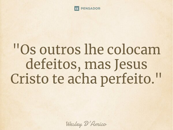 ⁠"Os outros lhe colocam defeitos, mas Jesus Cristo te acha perfeito."... Frase de Wesley D'Amico.