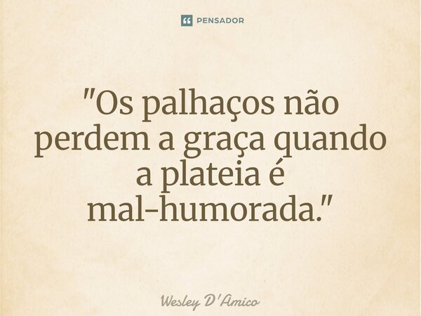 ⁠"Os palhaços não perdem a graça quando a plateia é mal-humorada."... Frase de Wesley D'Amico.