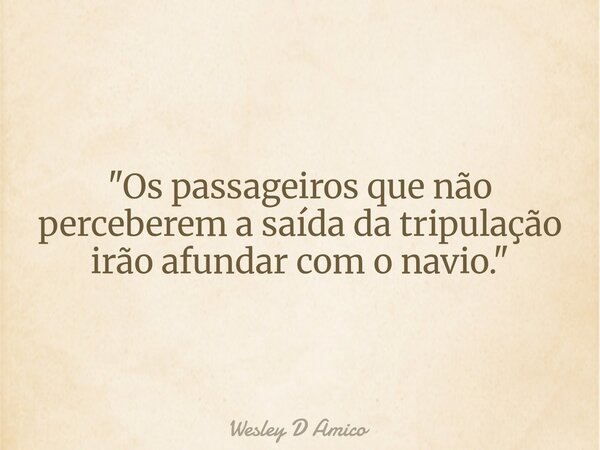 "Os passageiros que não perceberem a saída da tripulação irão afundar com o navio."... Frase de Wesley D Amico.