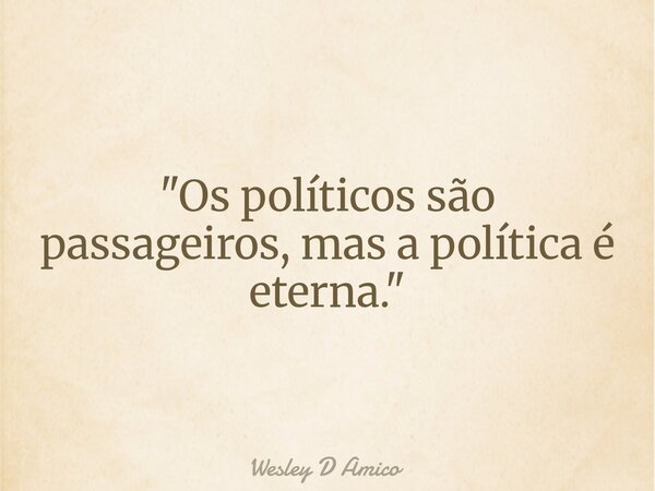 "Os políticos são passageiros, mas a política é eterna."... Frase de Wesley D Amico.