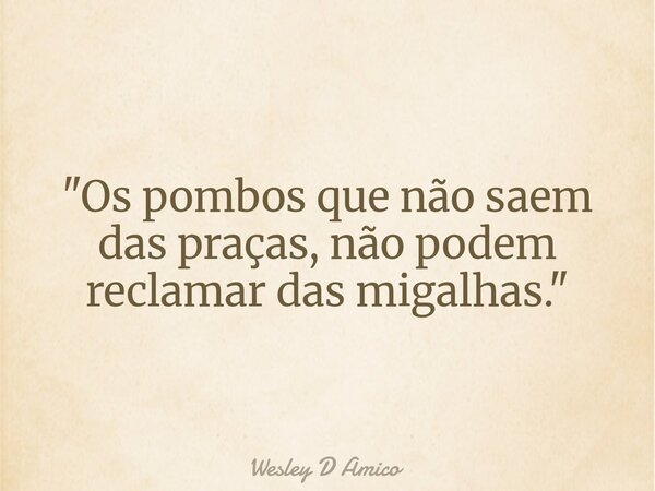 "Os pombos que não saem das praças, não podem reclamar das migalhas."... Frase de Wesley D Amico.