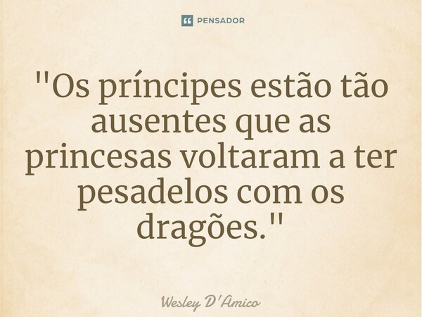 ⁠"Os príncipes estão tão ausentes que as princesas voltaram a ter pesadelos com os dragões."... Frase de Wesley D'Amico.