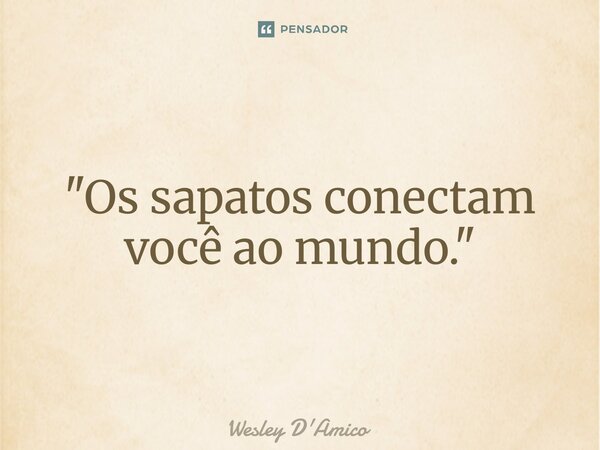 ⁠"Os sapatos conectam você ao mundo."... Frase de Wesley D'Amico.