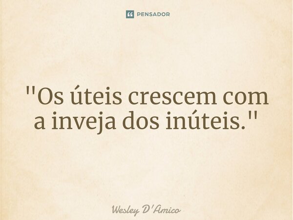 ⁠"Os úteis crescem com a inveja dos inúteis."... Frase de Wesley D'Amico.