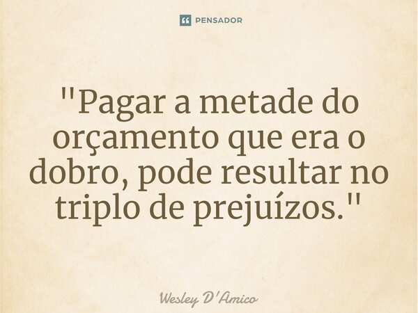 ⁠"Pagar a metade do orçamento que era o dobro, pode resultar no triplo de prejuízos."... Frase de Wesley D'Amico.