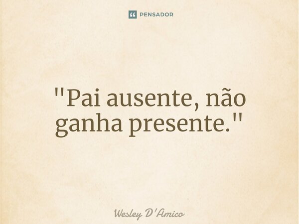 ⁠"Pai ausente, não ganha presente."... Frase de Wesley D'Amico.