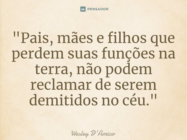 ⁠"Pais, mães e filhos que perdem suas funções na terra, não podem reclamar de serem demitidos no céu."... Frase de Wesley D'Amico.