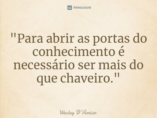 ⁠"Para abrir as portas do conhecimento é necessário ser mais do que chaveiro."... Frase de Wesley D'Amico.