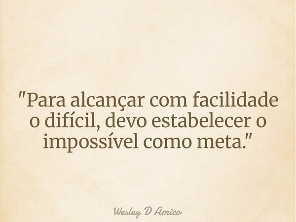 "Para alcançar com facilidade o difícil, devo estabelecer o impossível como meta."... Frase de Wesley D Amico.