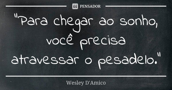 "Para chegar ao sonho, você precisa atravessar o pesadelo."... Frase de Wesley D'Amico.