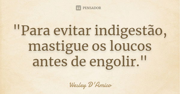 "Para evitar indigestão, mastigue os loucos antes de engolir."... Frase de Wesley D'Amico.