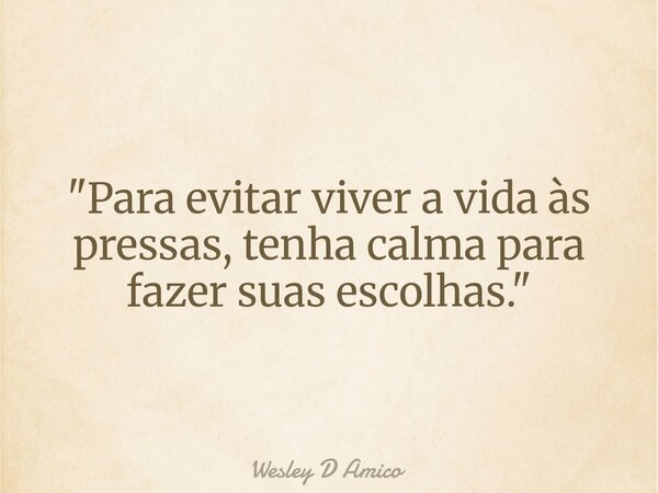 "Para evitar viver a vida às pressas, tenha calma para fazer suas escolhas."... Frase de Wesley D Amico.