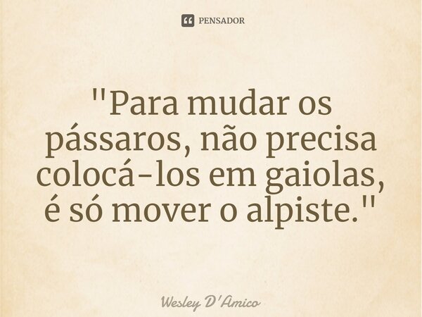 ⁠"Para mudar os pássaros, não precisa colocá-los em gaiolas, é só mover o alpiste."... Frase de Wesley D'Amico.