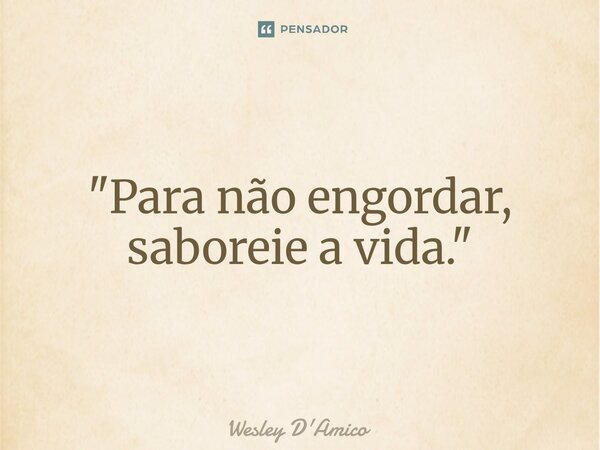 ⁠"Para não engordar, saboreie a vida."... Frase de Wesley D'Amico.