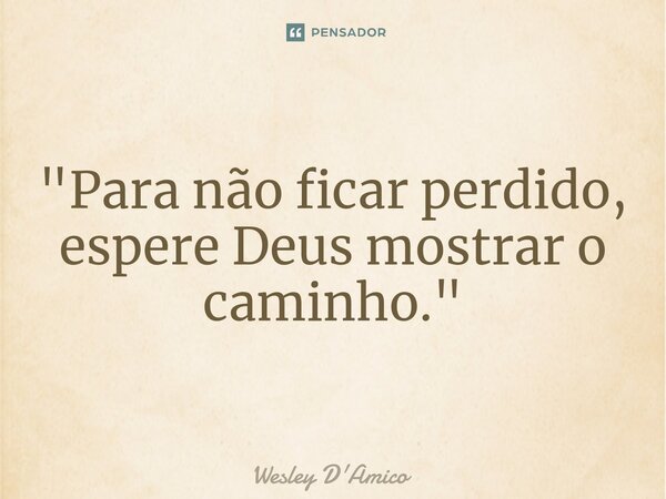 ⁠"Para não ficar perdido, espere Deus mostrar o caminho."... Frase de Wesley D'Amico.