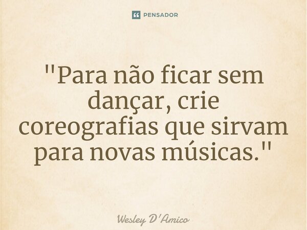 ⁠"Para não ficar sem dançar, crie coreografias que sirvam para novas músicas."... Frase de Wesley D'Amico.