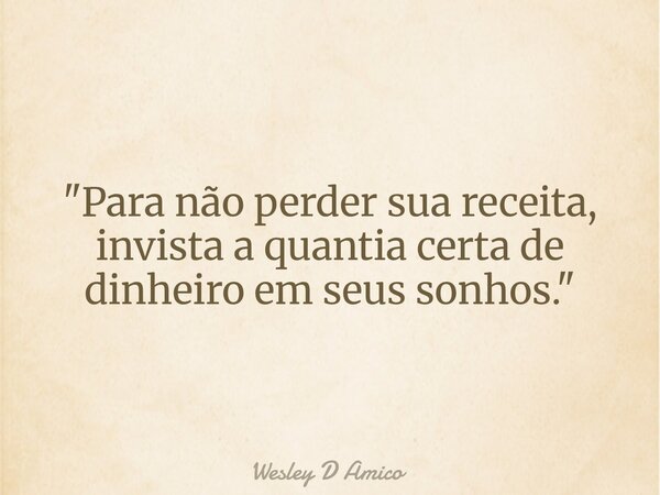 "Para não perder sua receita, invista a quantia certa de dinheiro em seus sonhos."... Frase de Wesley D Amico.