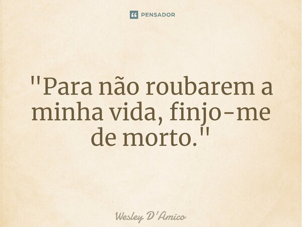 "Para não roubarem a minha vida, finjo-me de morto."... Frase de Wesley D'Amico.