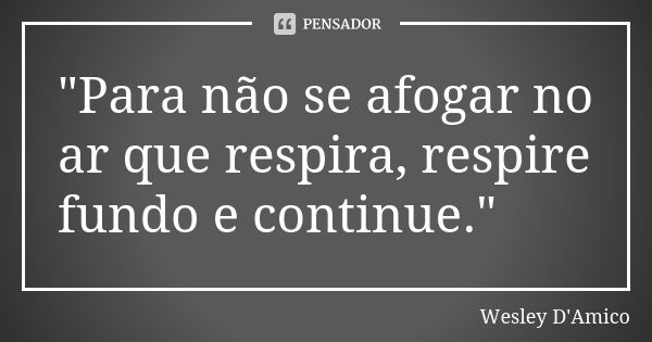 "Para não se afogar no ar que respira, respire fundo e continue."... Frase de Wesley D'Amico.