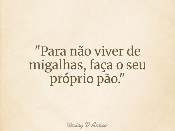"Para não viver de migalhas, faça o seu próprio pão."... Frase de Wesley D Amico.