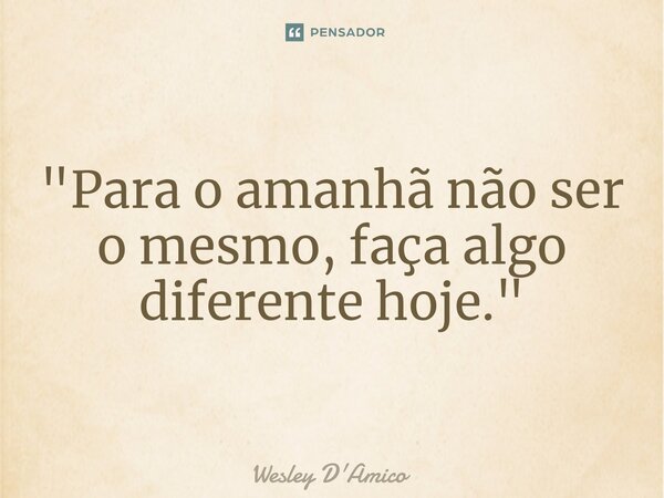 "⁠Para o amanhã não ser o mesmo, faça algo diferente hoje."... Frase de Wesley D'Amico.