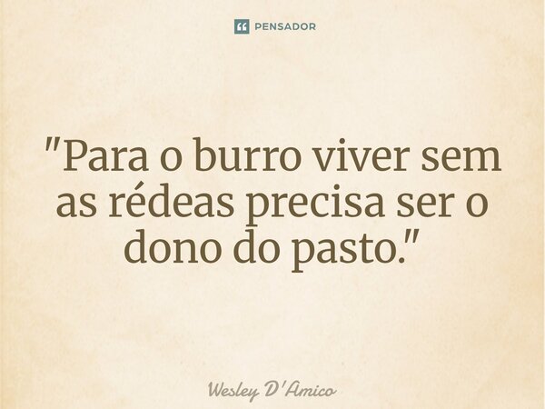 ⁠"Para o burro viver sem as rédeas precisa ser o dono do pasto."... Frase de Wesley D'Amico.