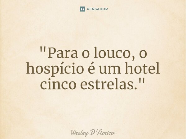 ⁠"Para o louco, o hospício é um hotel cinco estrelas."... Frase de Wesley D'Amico.