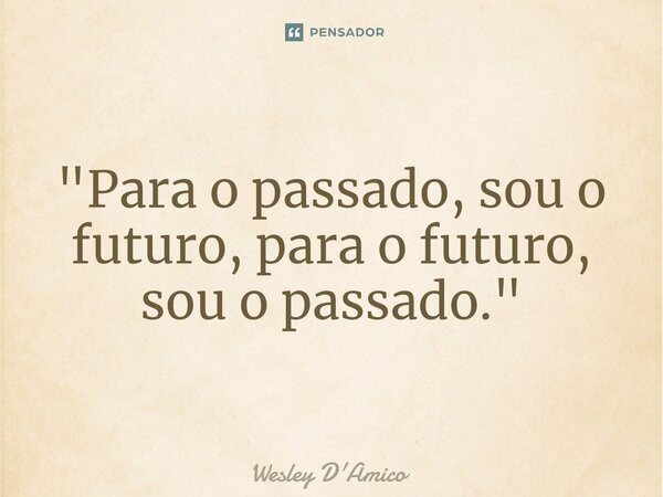 ⁠"Para o passado, sou o futuro, para o futuro, sou o passado."... Frase de Wesley D'Amico.