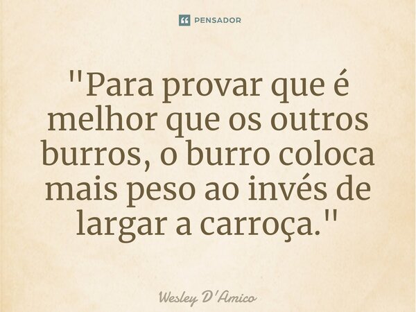 ⁠"Para provar que é melhor que os outros burros, o burro coloca mais peso ao invés de largar a carroça."... Frase de Wesley D'Amico.